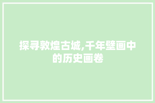 探寻敦煌古城,千年壁画中的历史画卷