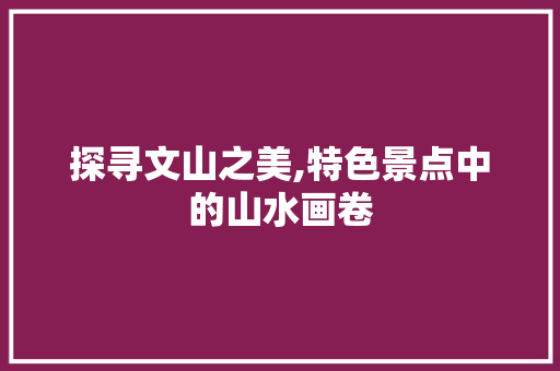 探寻文山之美,特色景点中的山水画卷