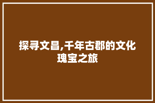 探寻文昌,千年古郡的文化瑰宝之旅
