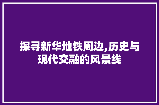 探寻新华地铁周边,历史与现代交融的风景线