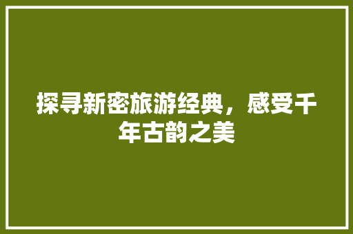探寻新密旅游经典，感受千年古韵之美