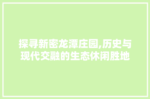 探寻新密龙潭庄园,历史与现代交融的生态休闲胜地