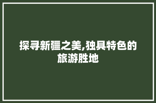 探寻新疆之美,独具特色的旅游胜地