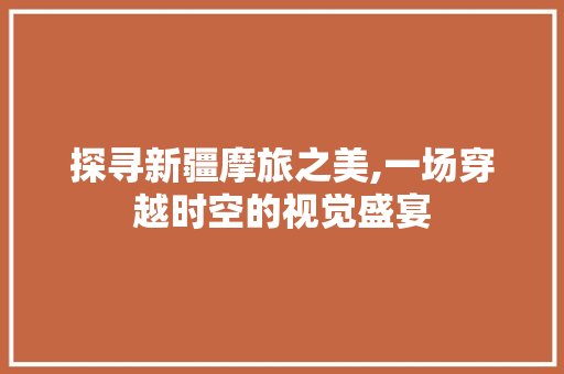 探寻新疆摩旅之美,一场穿越时空的视觉盛宴