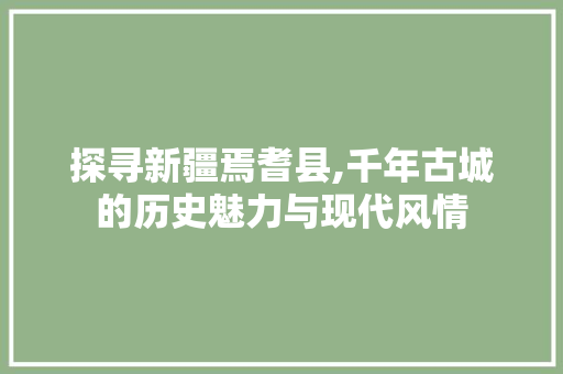 探寻新疆焉耆县,千年古城的历史魅力与现代风情