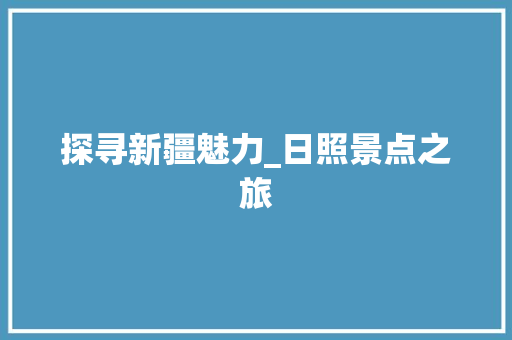 探寻新疆魅力_日照景点之旅