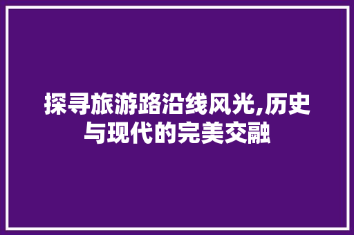 探寻旅游路沿线风光,历史与现代的完美交融