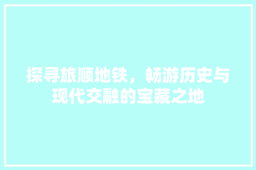 探寻旅顺地铁，畅游历史与现代交融的宝藏之地