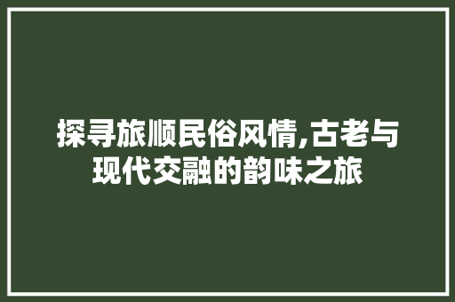 探寻旅顺民俗风情,古老与现代交融的韵味之旅