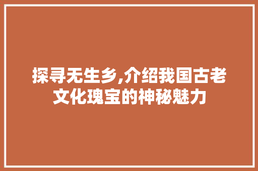 探寻无生乡,介绍我国古老文化瑰宝的神秘魅力  第1张