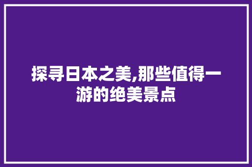 探寻日本之美,那些值得一游的绝美景点