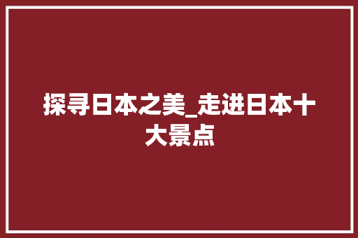 探寻日本之美_走进日本十大景点
