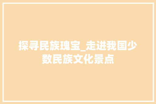 探寻民族瑰宝_走进我国少数民族文化景点  第1张