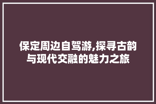 保定周边自驾游,探寻古韵与现代交融的魅力之旅