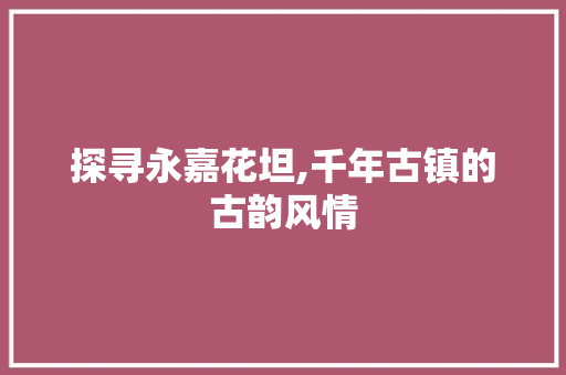 探寻永嘉花坦,千年古镇的古韵风情