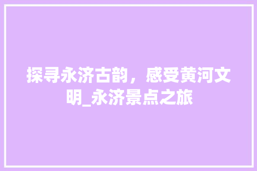 探寻永济古韵，感受黄河文明_永济景点之旅
