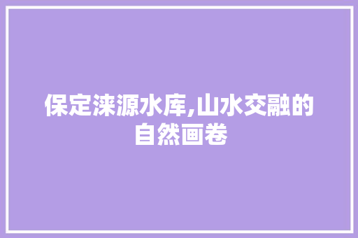 保定涞源水库,山水交融的自然画卷  第1张