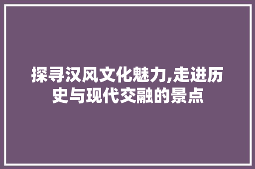 探寻汉风文化魅力,走进历史与现代交融的景点