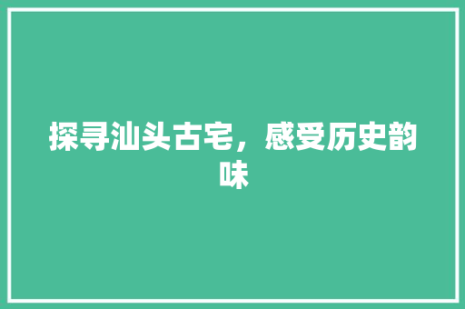 探寻汕头古宅，感受历史韵味