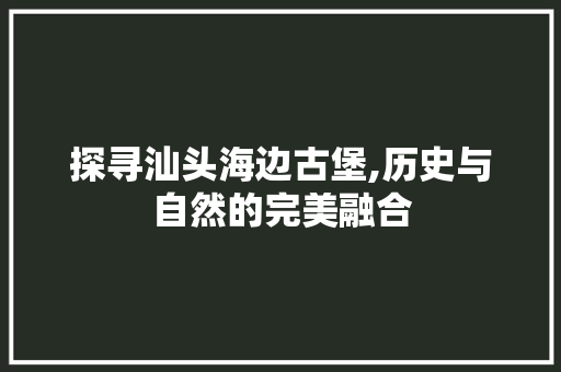 探寻汕头海边古堡,历史与自然的完美融合