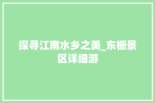 探寻江南水乡之美_东栅景区详细游