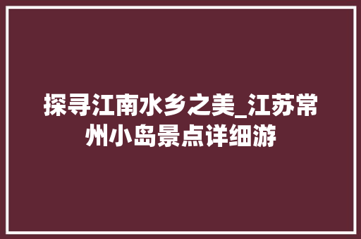探寻江南水乡之美_江苏常州小岛景点详细游