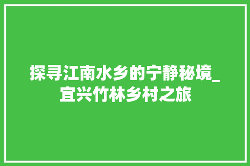 探寻江南水乡的宁静秘境_宜兴竹林乡村之旅
