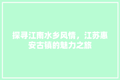 探寻江南水乡风情，江苏惠安古镇的魅力之旅