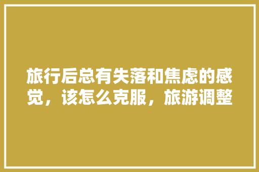 旅行后总有失落和焦虑的感觉，该怎么克服，旅游调整心情的句子。  第1张