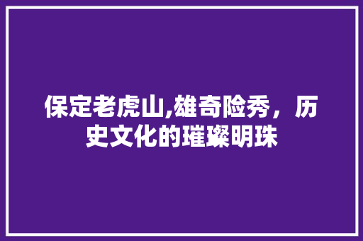 保定老虎山,雄奇险秀，历史文化的璀璨明珠  第1张