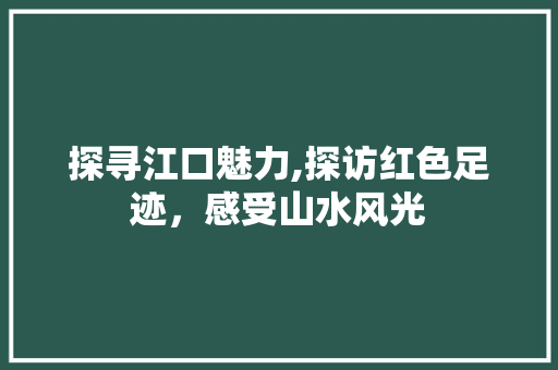 探寻江口魅力,探访红色足迹，感受山水风光