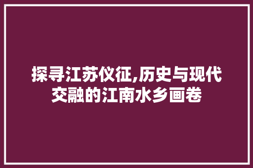 探寻江苏仪征,历史与现代交融的江南水乡画卷
