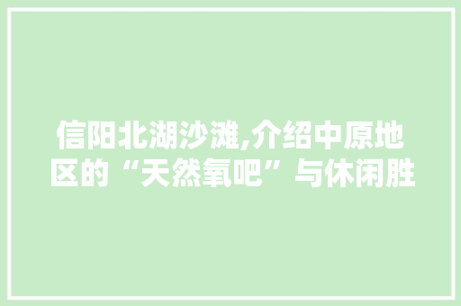 信阳北湖沙滩,介绍中原地区的“天然氧吧”与休闲胜地  第1张