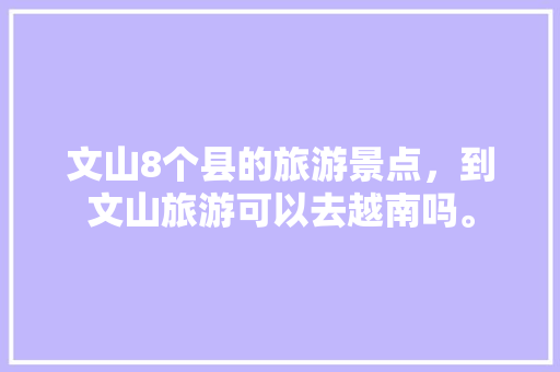 文山8个县的旅游景点，到文山旅游可以去越南吗。