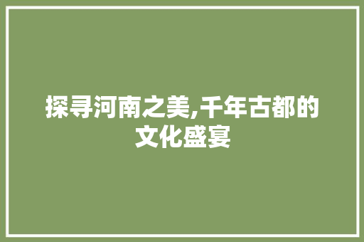 探寻河南之美,千年古都的文化盛宴  第1张