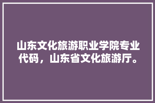 山东文化旅游职业学院专业代码，山东省文化旅游厅。