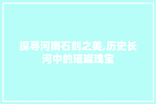 探寻河南石刻之美,历史长河中的璀璨瑰宝