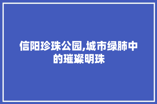 信阳珍珠公园,城市绿肺中的璀璨明珠