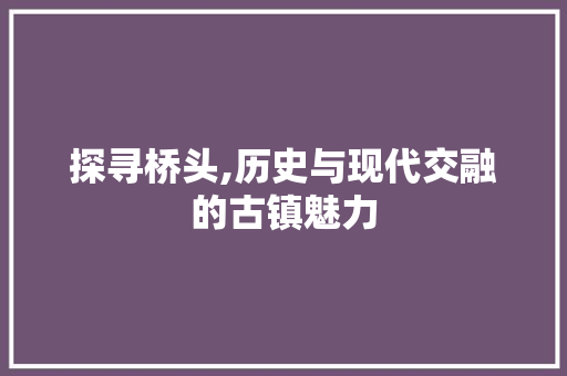 探寻桥头,历史与现代交融的古镇魅力