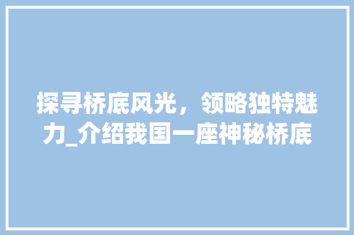 探寻桥底风光，领略独特魅力_介绍我国一座神秘桥底旅游景点
