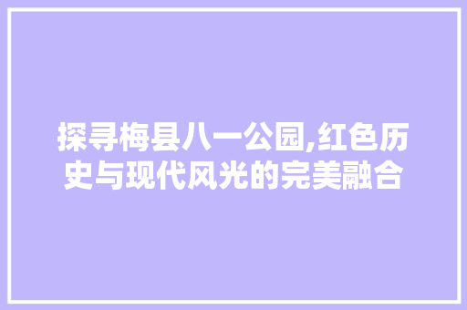 探寻梅县八一公园,红色历史与现代风光的完美融合