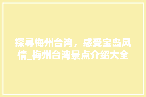 探寻梅州台湾，感受宝岛风情_梅州台湾景点介绍大全