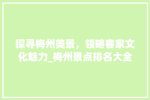 探寻梅州美景，领略客家文化魅力_梅州景点排名大全导览