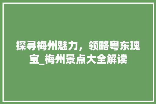 探寻梅州魅力，领略粤东瑰宝_梅州景点大全解读
