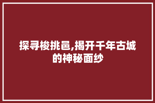 探寻梭挑邑,揭开千年古城的神秘面纱