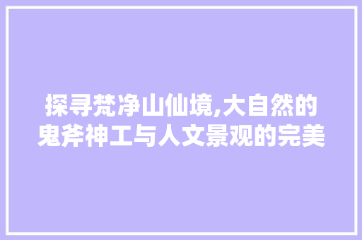 探寻梵净山仙境,大自然的鬼斧神工与人文景观的完美融合