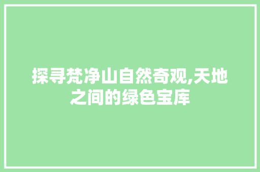 探寻梵净山自然奇观,天地之间的绿色宝库