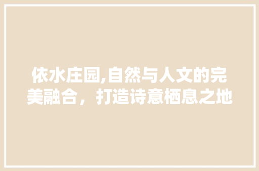 依水庄园,自然与人文的完美融合，打造诗意栖息之地  第1张