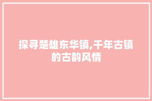 探寻楚雄东华镇,千年古镇的古韵风情