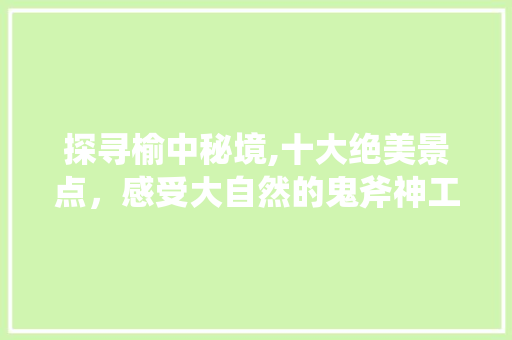探寻榆中秘境,十大绝美景点，感受大自然的鬼斧神工